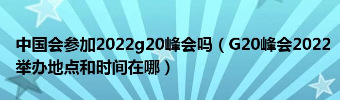 中国会参加2022g20峰会吗(G20峰会2022举办地点和时间在哪)