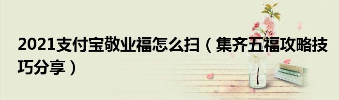 2021支付宝敬业福怎么扫(集齐五福攻略技巧分享)
