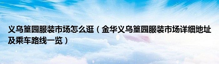 义乌篁园服装市场怎么逛(金华义乌篁园服装市场详细地址及乘车路线一览)