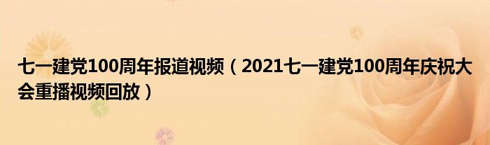 七一建党100周年报道视频(2021七一建党100周年庆祝大会重播视频回放)