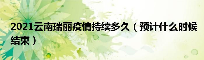 2021云南瑞丽疫情持续多久(预计什么时候结束)