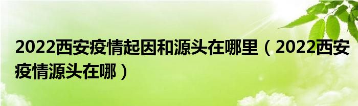 2022西安疫情起因和源头在哪里(2022西安疫情源头在哪)