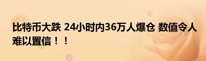 比特币大跌 24小时内36万人爆仓 数值令人难以置信!!
