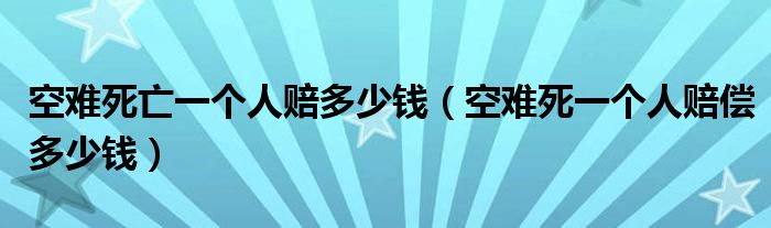 空难死亡一个人赔多少钱(空难死一个人赔偿多少钱)