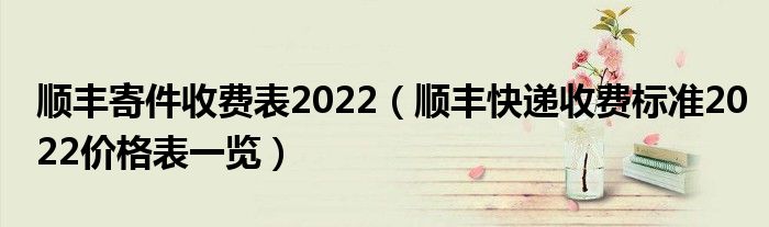 顺丰寄件收费表2022(顺丰快递收费标准2022价格表一览)