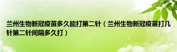兰州生物新冠疫苗多久能打第二针(兰州生物新冠疫苗打几针第二针间隔多久打)