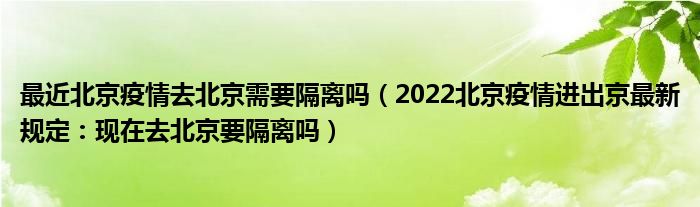 最近北京疫情去北京需要隔离吗(2022北京疫情进出京最新规定:现在去北京要隔离吗)