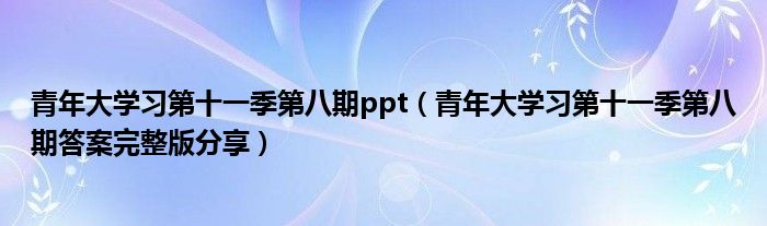 青年大学习第十一季第八期ppt(青年大学习第十一季第八期答案完整版分享)