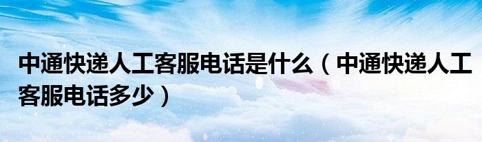中通快递人工客服电话是什么(中通快递人工客服电话多少)