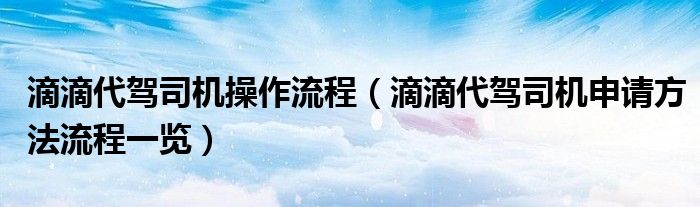 滴滴代驾司机操作流程(滴滴代驾司机申请方法流程一览)