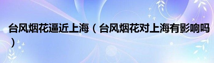 台风烟花逼近上海(台风烟花对上海有影响吗)