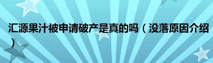 汇源果汁被申请破产是真的吗(没落原因介绍)