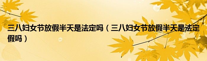 三八妇女节放假半天是法定吗(三八妇女节放假半天是法定假吗)