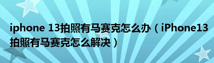 iphone 13拍照有马赛克怎么办(iPhone13拍照有马赛克怎么解决)
