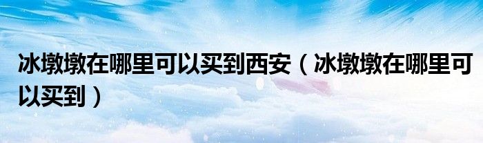 冰墩墩在哪里可以买到西安(冰墩墩在哪里可以买到)