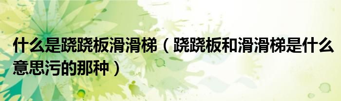 什么是跷跷板滑滑梯(跷跷板和滑滑梯是什么意思污的那种)