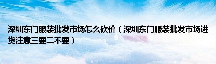 深圳东门服装批发市场怎么砍价(深圳东门服装批发市场进货注意三要二不要)