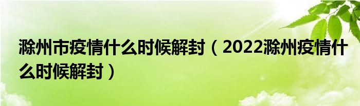 滁州市疫情什么时候解封(2022滁州疫情什么时候解封)