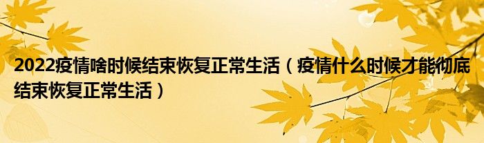 2022疫情啥时候结束恢复正常生活(疫情什么时候才能彻底结束恢复正常生活)