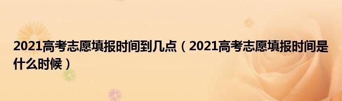2021高考志愿填报时间到几点(2021高考志愿填报时间是什么时候)