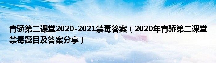 青骄第二课堂2020-2021禁毒答案(2020年青骄第二课堂禁毒题目及答案分享)