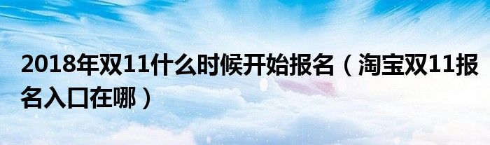 2018年双11什么时候开始报名(淘宝双11报名入口在哪)