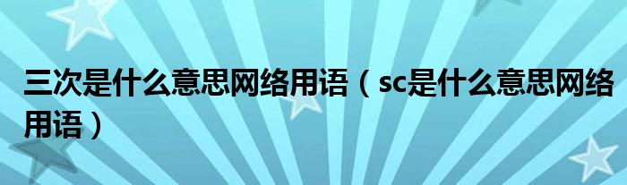 三次是什么意思网络用语(sc是什么意思网络用语)