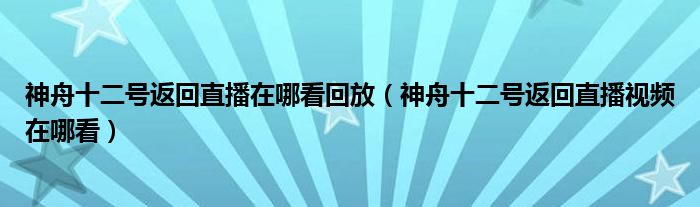 神舟十二号返回直播在哪看回放(神舟十二号返回直播视频在哪看)