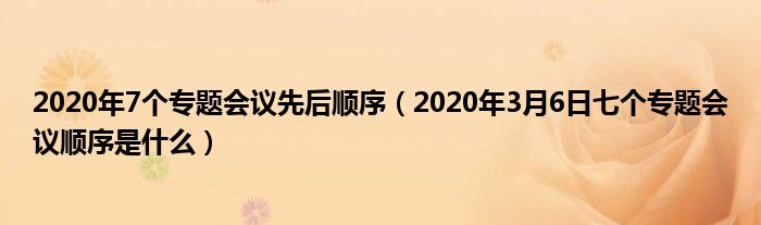 2020年7个专题会议先后顺序(2020年3月6日七个专题会议顺序是什么)