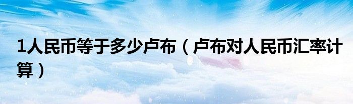 1人民币等于多少卢布(卢布对人民币汇率计算)