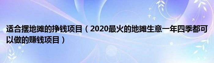 适合摆地摊的挣钱项目(2020最火的地摊生意一年四季都可以做的赚钱项目)