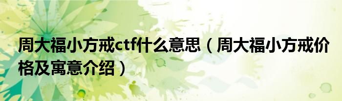 周大福小方戒ctf什么意思(周大福小方戒价格及寓意介绍)
