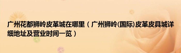 广州花都狮岭皮革城在哪里(广州狮岭(国际)皮革皮具城详细地址及营业时间一览)