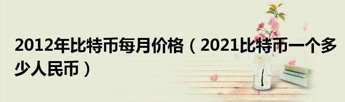 2012年比特币每月价格(2021比特币一个多少人民币)