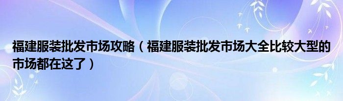 福建服装批发市场攻略(福建服装批发市场大全比较大型的市场都在这了)