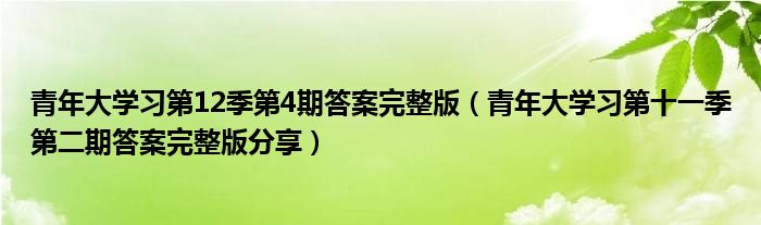 青年大学习第12季第4期答案完整版(青年大学习第十一季第二期答案完整版分享)
