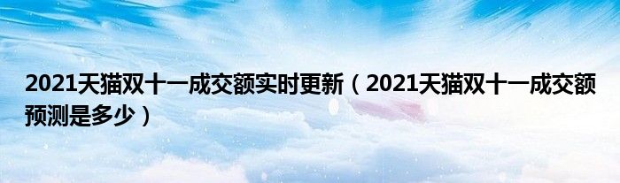 2021天猫双十一成交额实时更新(2021天猫双十一成交额预测是多少)