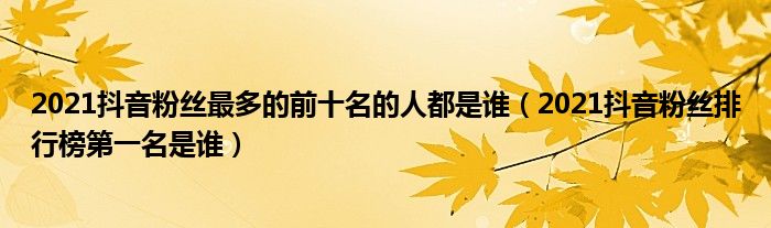 2021抖音粉丝最多的前十名的人都是谁(2021抖音粉丝排行榜第一名是谁)