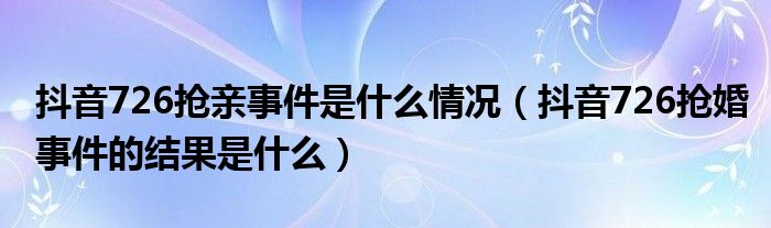 抖音726抢亲事件是什么情况(抖音726抢婚事件的结果是什么)