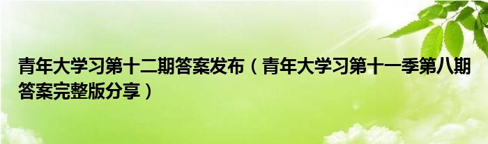 青年大学习第十二期答案发布(青年大学习第十一季第八期答案完整版分享)