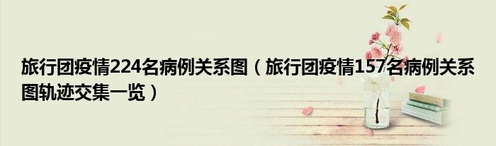 旅行团疫情224名病例关系图(旅行团疫情157名病例关系图轨迹交集一览)