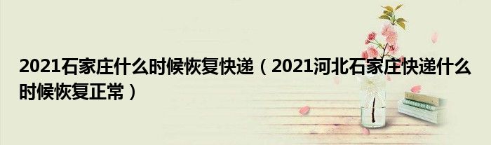 2021石家庄什么时候恢复快递(2021河北石家庄快递什么时候恢复正常)