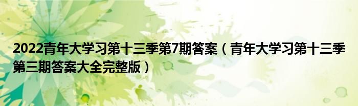 2022青年大学习第十三季第7期答案(青年大学习第十三季第三期答案大全完整版)