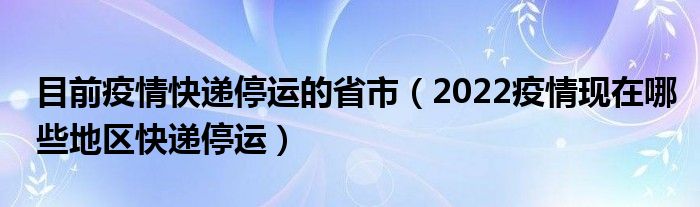 目前疫情快递停运的省市(2022疫情现在哪些地区快递停运)