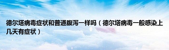 德尔塔病毒症状和普通腹泻一样吗(德尔塔病毒一般感染上几天有症状)
