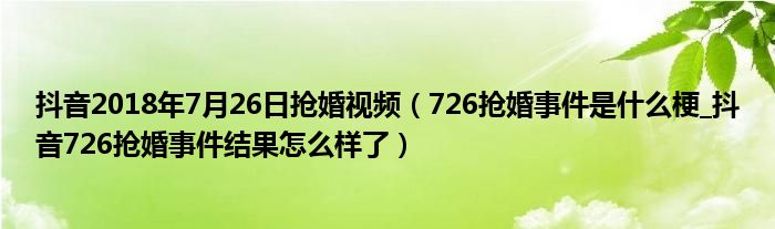 抖音2018年7月26日抢婚视频(726抢婚事件是什么梗_抖音726抢婚事件结果怎么样了)
