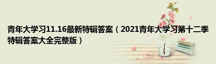 青年大学习11.16最新特辑答案(2021青年大学习第十二季特辑答案大全完整版)