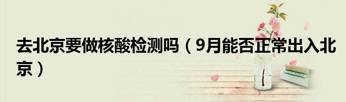 去北京要做核酸检测吗(9月能否正常出入北京)