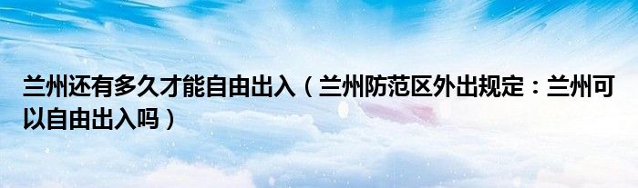 兰州还有多久才能自由出入(兰州防范区外出规定:兰州可以自由出入吗)