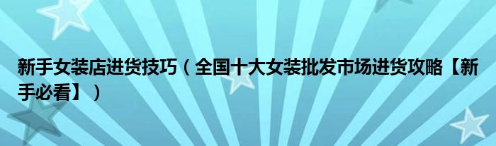 新手女装店进货技巧(全国十大女装批发市场进货攻略【新手必看】)